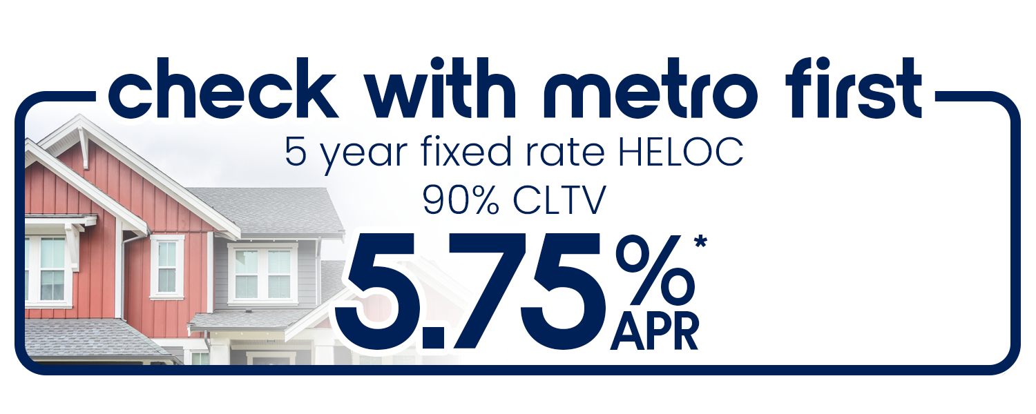 check with metro first. 5 year fixed rate HELOC as low as 5.75% APR for up to 90% CLTV