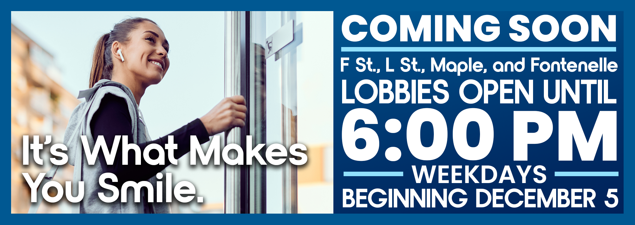 Coming Soon! F St., L St., Maple & Fontenelle lobbies open until 6:00 p.m. weekdays beginning December 5th.